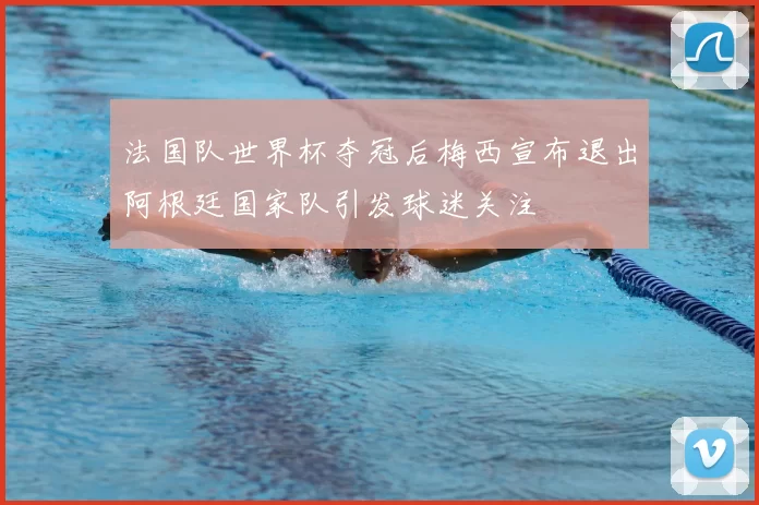 法国队世界杯夺冠后梅西宣布退出阿根廷国家队引发球迷关注