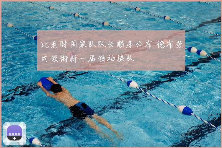 比利时国家队队长顺序公布 德布劳内领衔新一届领袖梯队