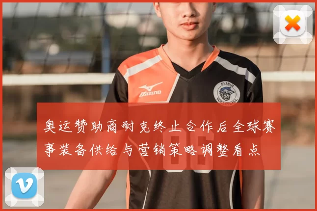 奥运赞助商耐克终止合作后全球赛事装备供给与营销策略调整看点