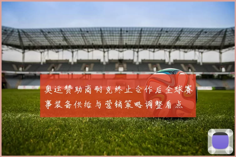 奥运赞助商耐克终止合作后全球赛事装备供给与营销策略调整看点