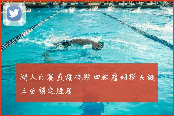 湖人比赛直播视频回顾詹姆斯关键三分锁定胜局