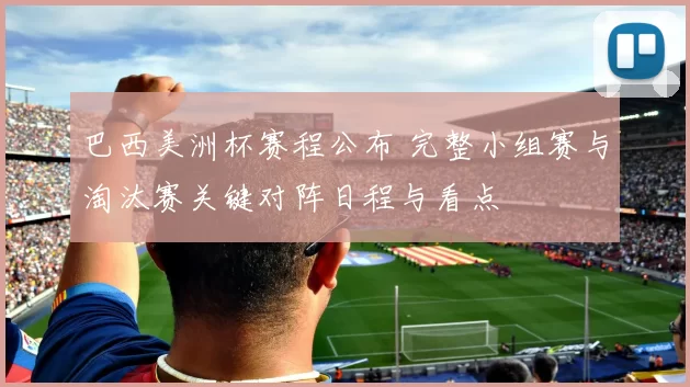 巴西美洲杯赛程公布 完整小组赛与淘汰赛关键对阵日程与看点