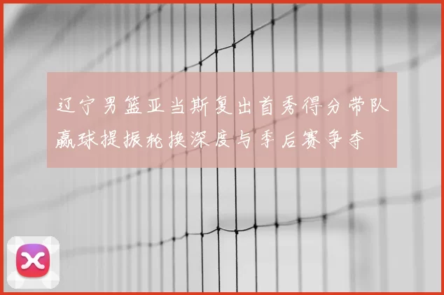 辽宁男篮亚当斯复出首秀得分带队赢球提振轮换深度与季后赛争夺