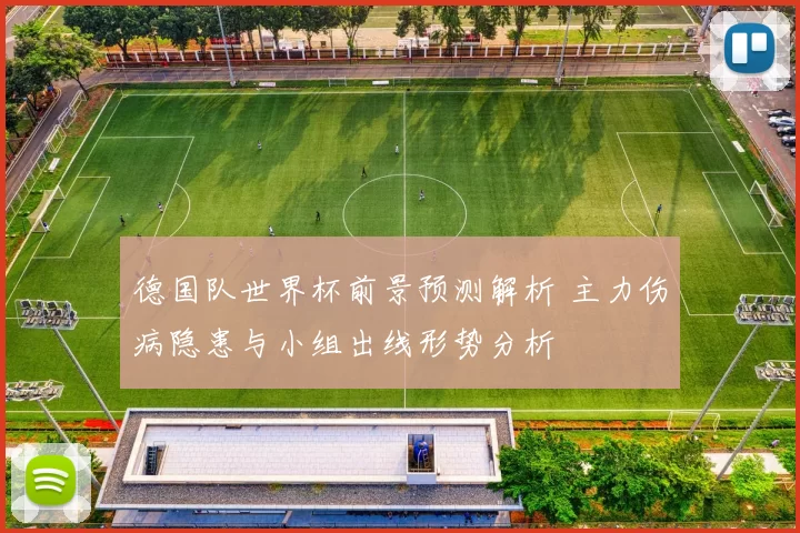 德国队世界杯前景预测解析 主力伤病隐患与小组出线形势分析
