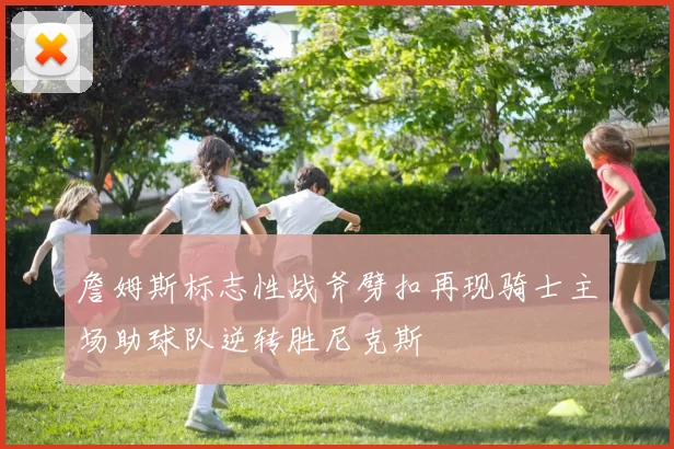 詹姆斯标志性战斧劈扣再现骑士主场助球队逆转胜尼克斯