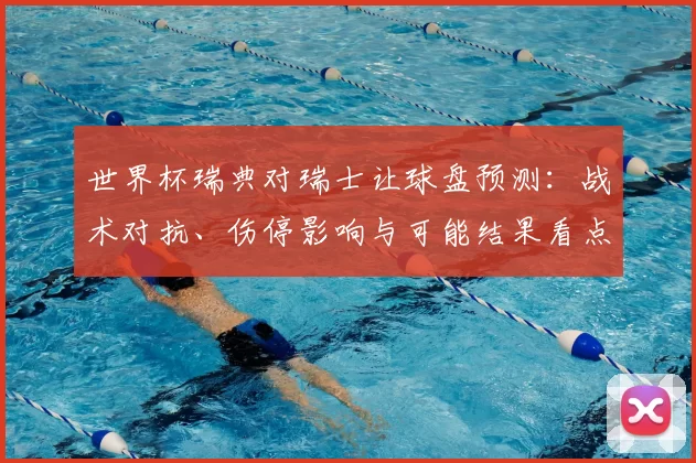 世界杯瑞典对瑞士让球盘预测:战术对抗、伤停影响与可能结果看点