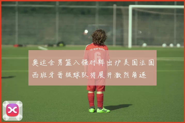奥运会男篮八强对阵出炉美国法国西班牙晋级球队将展开激烈角逐