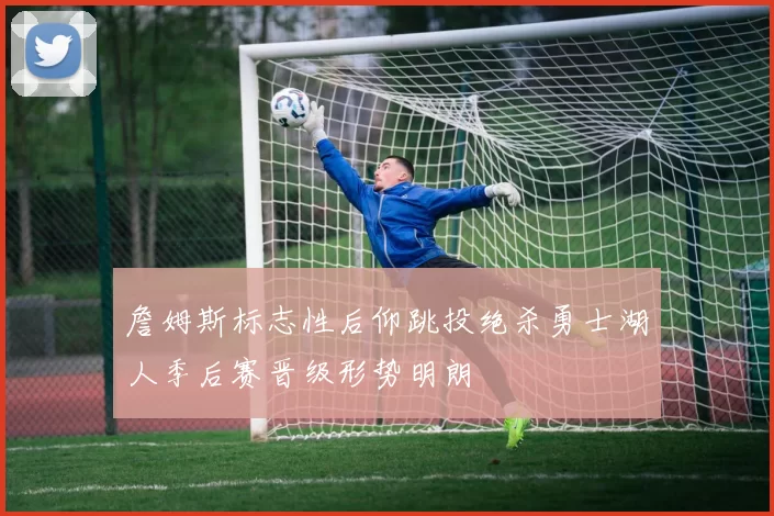 詹姆斯标志性后仰跳投绝杀勇士湖人季后赛晋级形势明朗