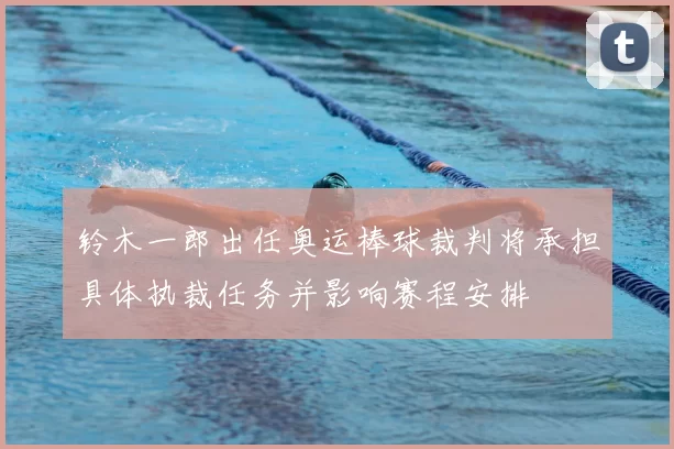 铃木一郎出任奥运棒球裁判将承担具体执裁任务并影响赛程安排