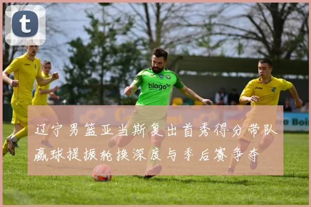 辽宁男篮亚当斯复出首秀得分带队赢球提振轮换深度与季后赛争夺