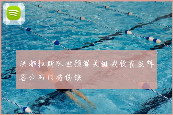 洪都拉斯队世预赛关键战役首发阵容公布门将伤缺