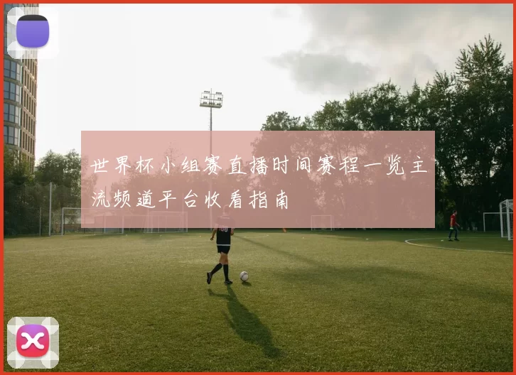 世界杯小组赛直播时间赛程一览主流频道平台收看指南