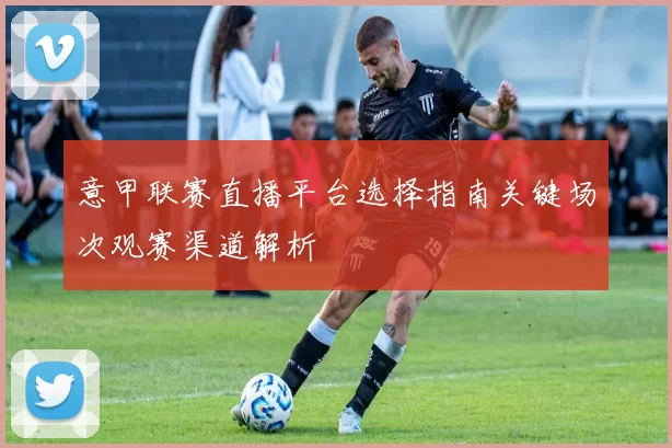 意甲联赛直播平台选择指南关键场次观赛渠道解析