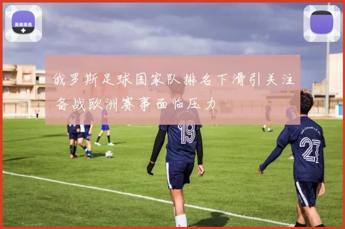 俄罗斯足球国家队排名下滑引关注 备战欧洲赛事面临压力