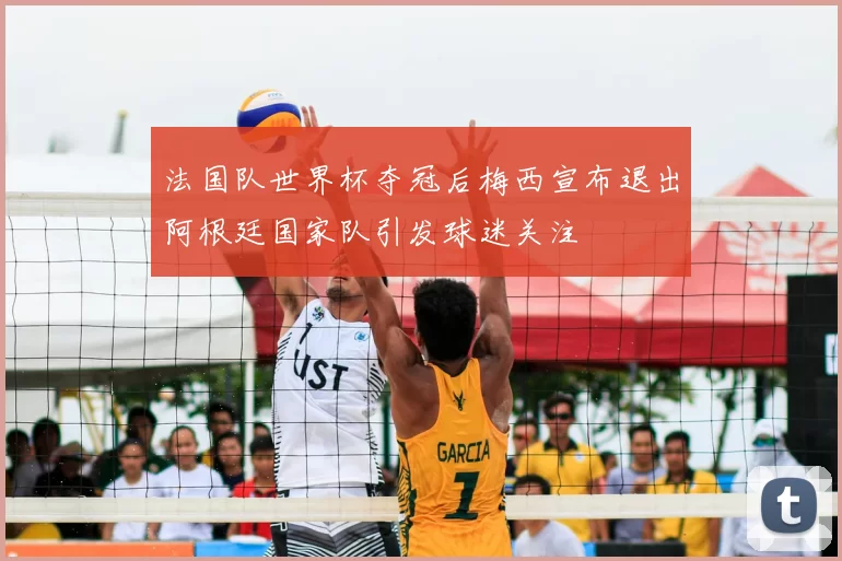 法国队世界杯夺冠后梅西宣布退出阿根廷国家队引发球迷关注