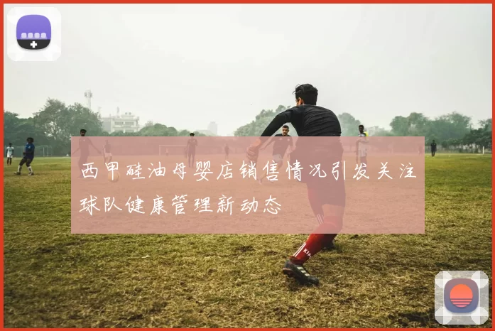 西甲硅油母婴店销售情况引发关注球队健康管理新动态