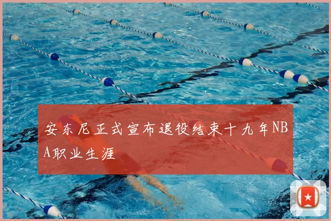 安东尼正式宣布退役结束十九年NBA职业生涯