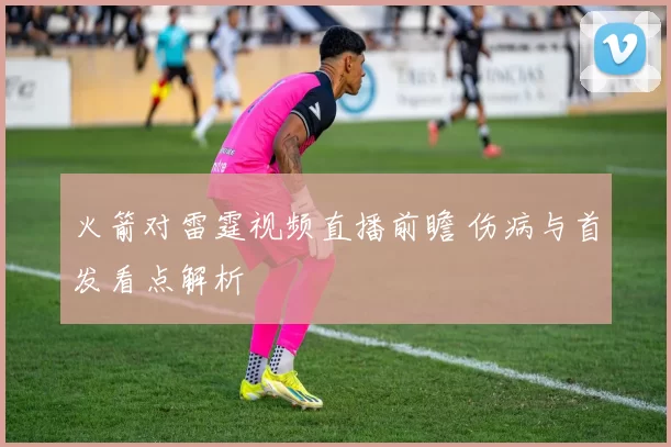 火箭对雷霆视频直播前瞻 伤病与首发看点解析