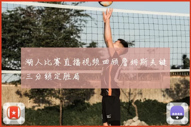 湖人比赛直播视频回顾詹姆斯关键三分锁定胜局