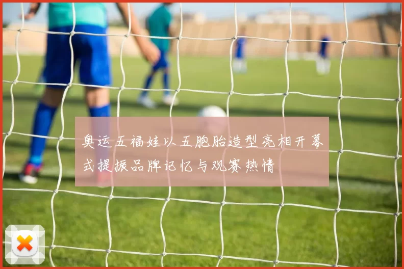 奥运五福娃以五胞胎造型亮相开幕式提振品牌记忆与观赛热情