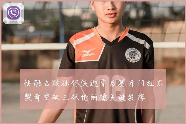 快船击败独行侠迎季后赛开门红东契奇空砍三双伦纳德关键发挥