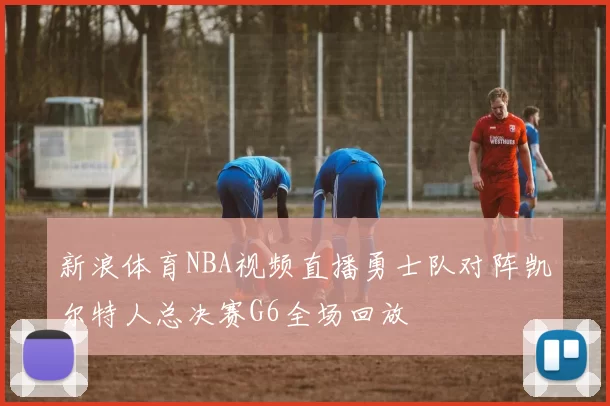 新浪体育NBA视频直播勇士队对阵凯尔特人总决赛G6全场回放