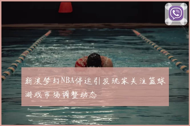 新浪梦幻NBA停运引发玩家关注篮球游戏市场调整动态