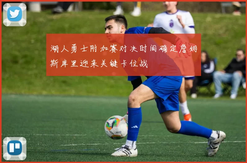 湖人勇士附加赛对决时间确定詹姆斯库里迎来关键卡位战