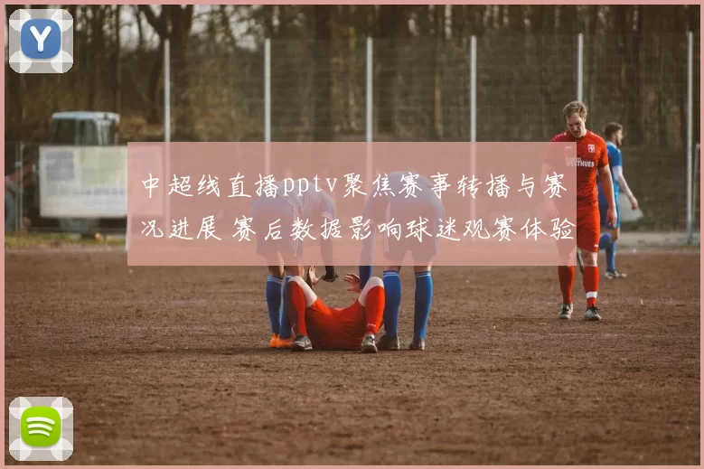 中超线直播pptv聚焦赛事转播与赛况进展 赛后数据影响球迷观赛体验