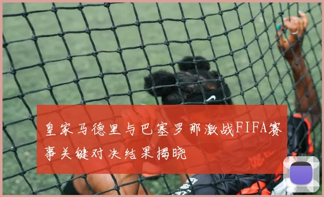皇家马德里与巴塞罗那激战FIFA赛事关键对决结果揭晓