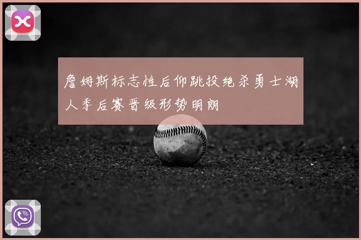 詹姆斯标志性后仰跳投绝杀勇士湖人季后赛晋级形势明朗