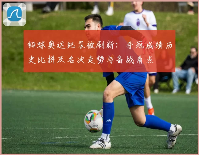 铅球奥运纪录被刷新：夺冠成绩历史比拼及名次走势与备战看点