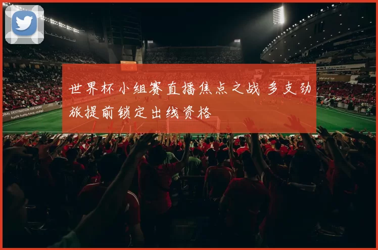 世界杯小组赛直播焦点之战 多支劲旅提前锁定出线资格