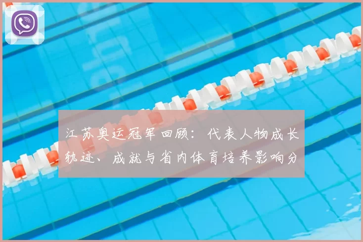 江苏奥运冠军回顾：代表人物成长轨迹、成就与省内体育培养影响分析