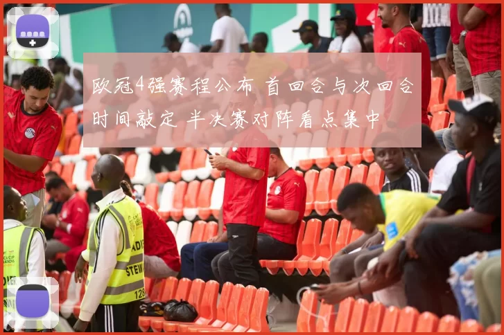 欧冠4强赛程公布 首回合与次回合时间敲定 半决赛对阵看点集中