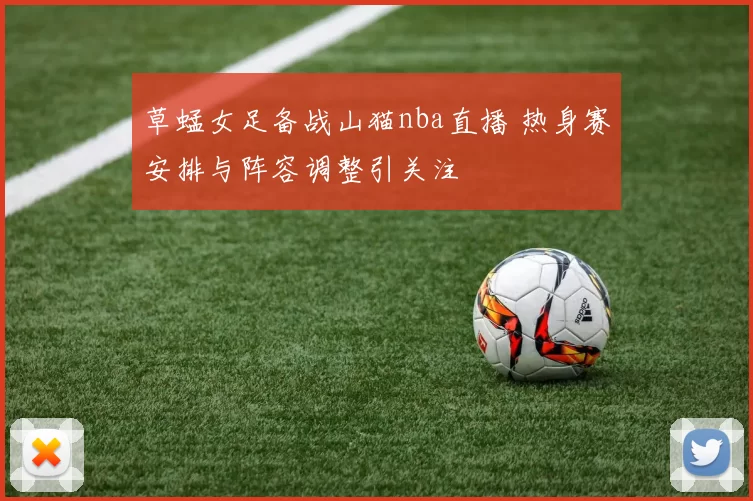 草蜢女足备战山猫nba直播 热身赛安排与阵容调整引关注