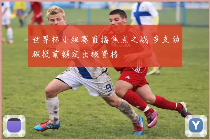 世界杯小组赛直播焦点之战 多支劲旅提前锁定出线资格