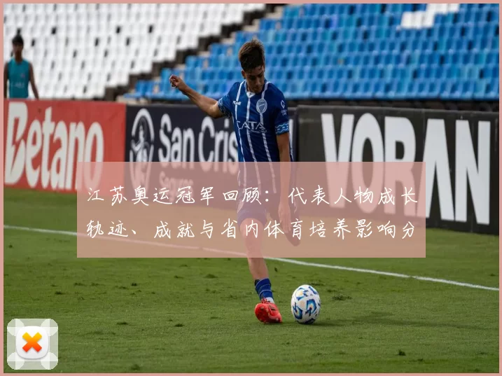 江苏奥运冠军回顾：代表人物成长轨迹、成就与省内体育培养影响分析
