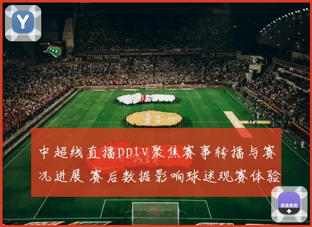 中超线直播pptv聚焦赛事转播与赛况进展 赛后数据影响球迷观赛体验