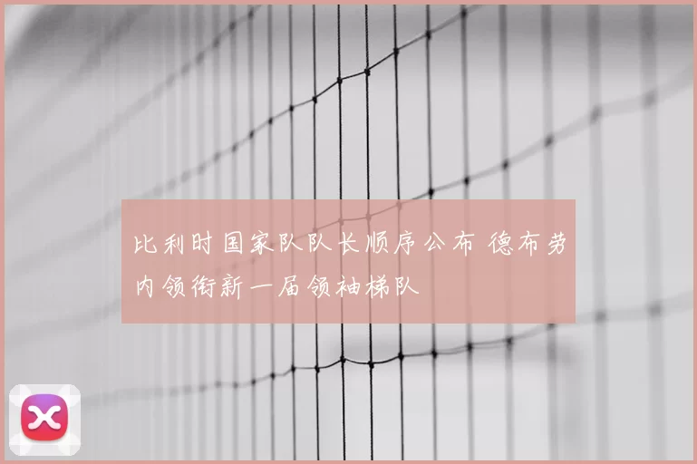 比利时国家队队长顺序公布 德布劳内领衔新一届领袖梯队