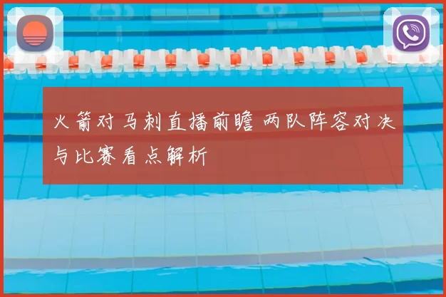 火箭对马刺直播前瞻 两队阵容对决与比赛看点解析