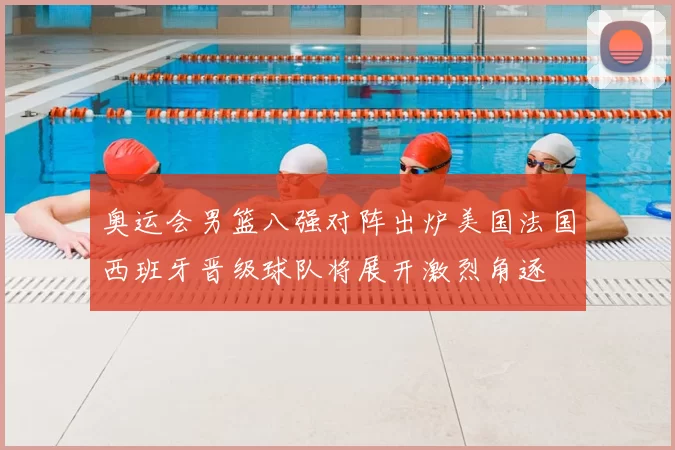 奥运会男篮八强对阵出炉美国法国西班牙晋级球队将展开激烈角逐