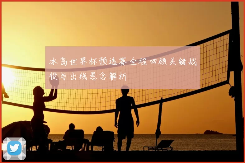 冰岛世界杯预选赛全程回顾关键战役与出线悬念解析