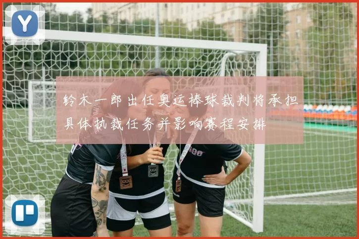 铃木一郎出任奥运棒球裁判将承担具体执裁任务并影响赛程安排