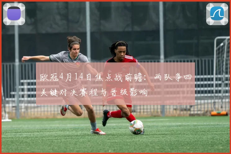欧冠4月14日焦点战前瞻:两队争四关键对决赛程与晋级影响