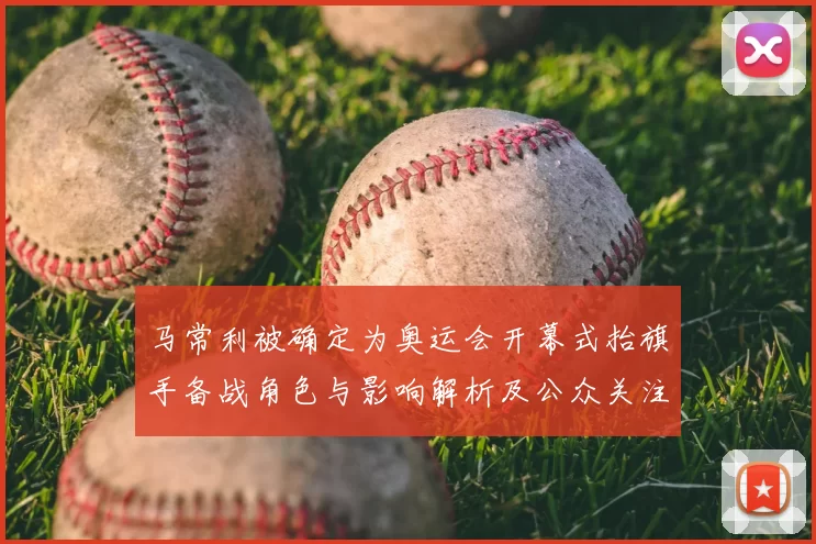 马常利被确定为奥运会开幕式抬旗手备战角色与影响解析及公众关注