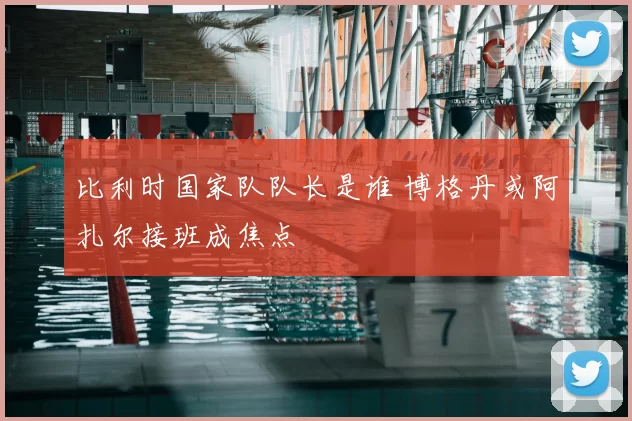 比利时国家队队长是谁 博格丹或阿扎尔接班成焦点