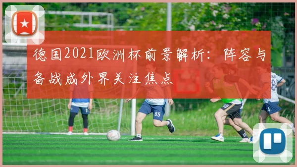 德国2021欧洲杯前景解析：阵容与备战成外界关注焦点