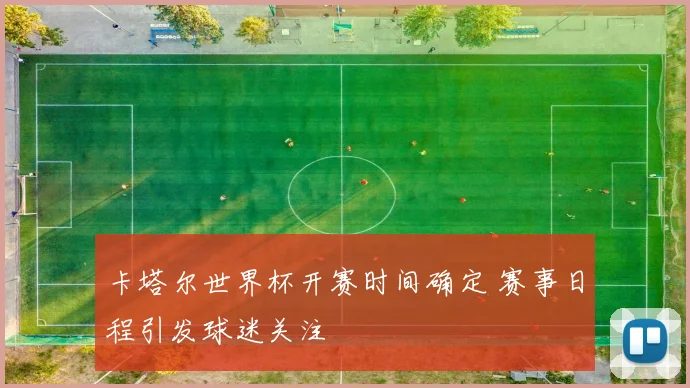 卡塔尔世界杯开赛时间确定 赛事日程引发球迷关注