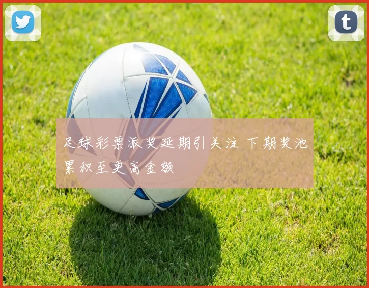 足球彩票派奖延期引关注 下期奖池累积至更高金额